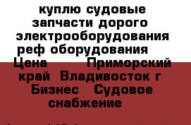 куплю судовые запчасти дорого.!электрооборудования!реф оборудования!  › Цена ­ 13 - Приморский край, Владивосток г. Бизнес » Судовое снабжение   